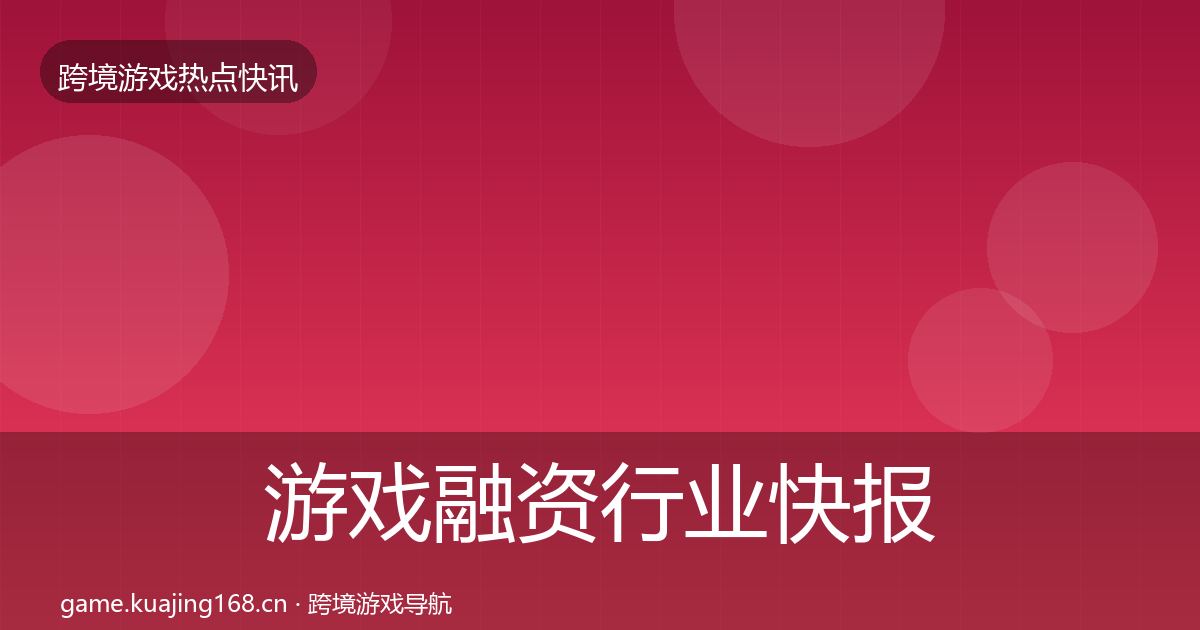 游戏融资行业快报实践指南·第1479篇