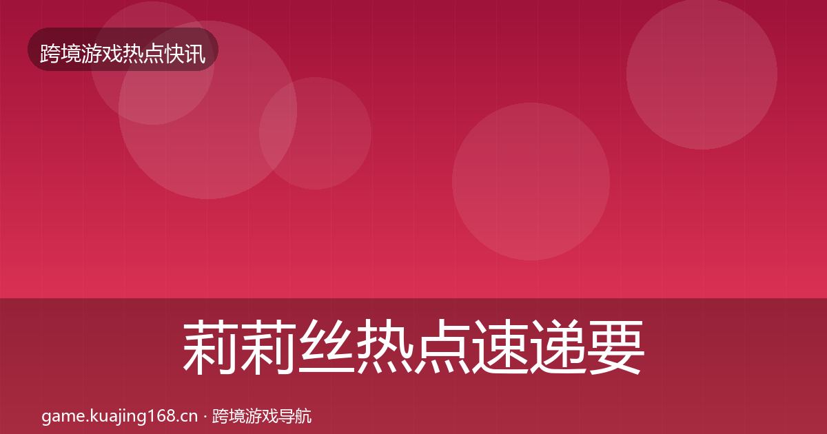 莉莉丝热点速递要点梳理·第1481篇