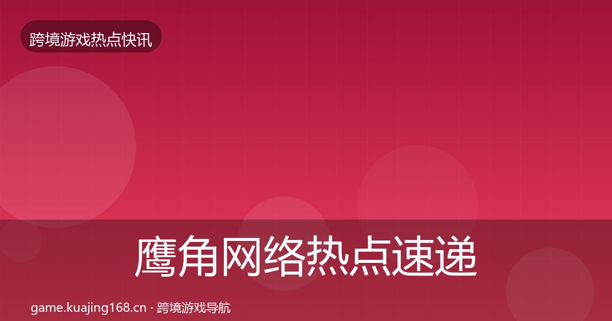 鹰角网络热点速递要点梳理·第1482篇