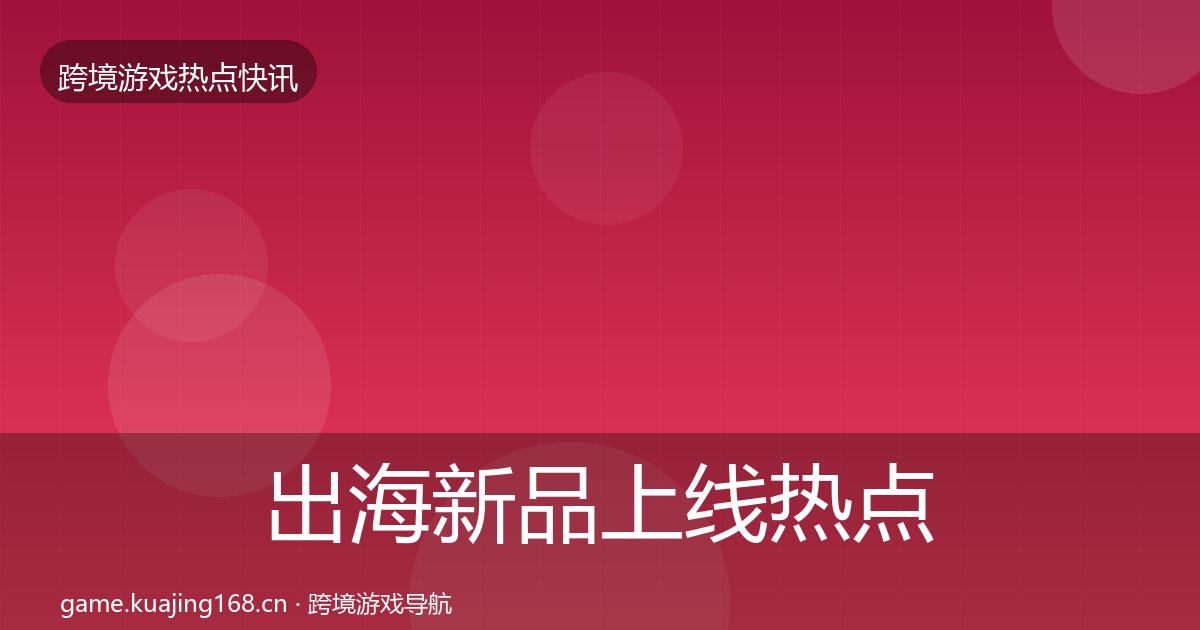 出海新品上线热点速递入门到进阶·第1483篇