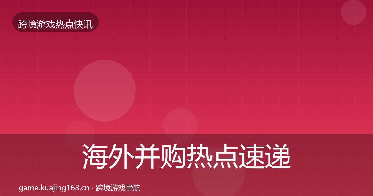 海外并购热点速递全攻略·第1484篇