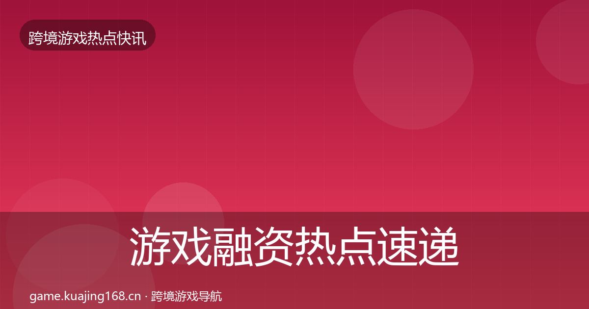 游戏融资热点速递实践指南·第1484篇