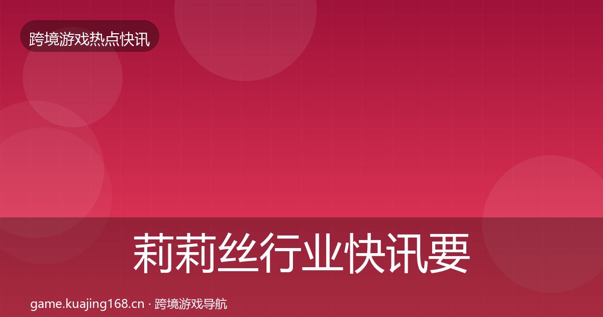 莉莉丝行业快讯要点梳理·第1486篇
