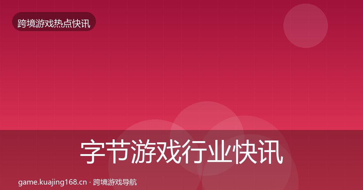 字节游戏行业快讯实践指南·第1487篇