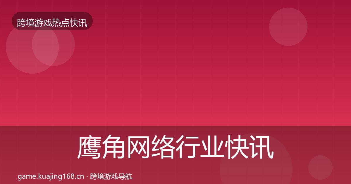 鹰角网络行业快讯要点梳理·第1487篇