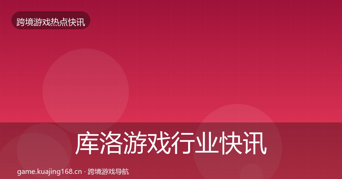 库洛游戏行业快讯入门到进阶·第1487篇
