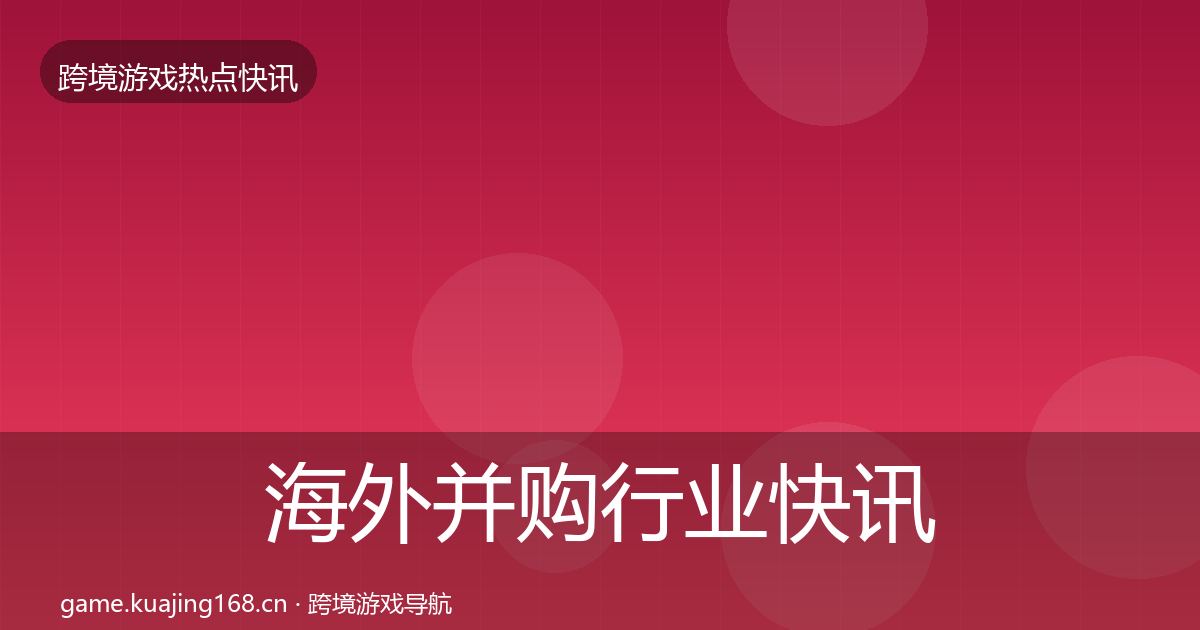 海外并购行业快讯全攻略·第1489篇