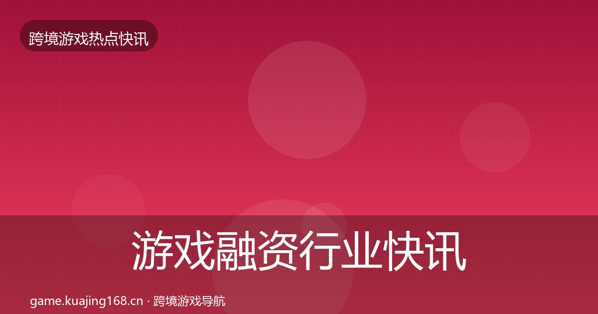 游戏融资行业快讯实践指南·第1489篇