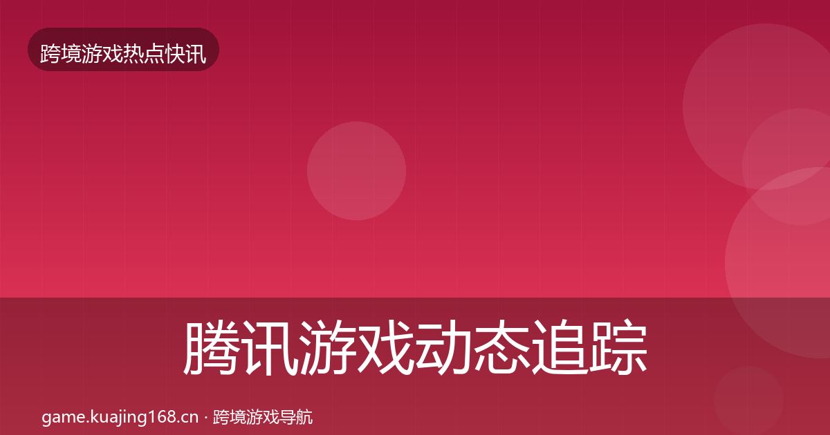 腾讯游戏动态追踪全攻略·第1491篇