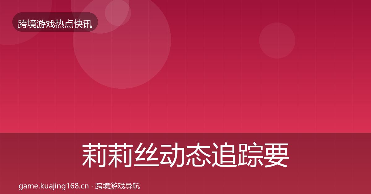 莉莉丝动态追踪要点梳理·第1491篇