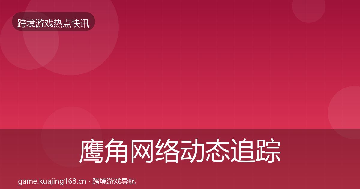 鹰角网络动态追踪要点梳理·第1492篇