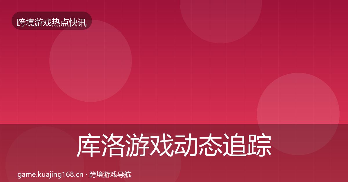 库洛游戏动态追踪入门到进阶·第1492篇