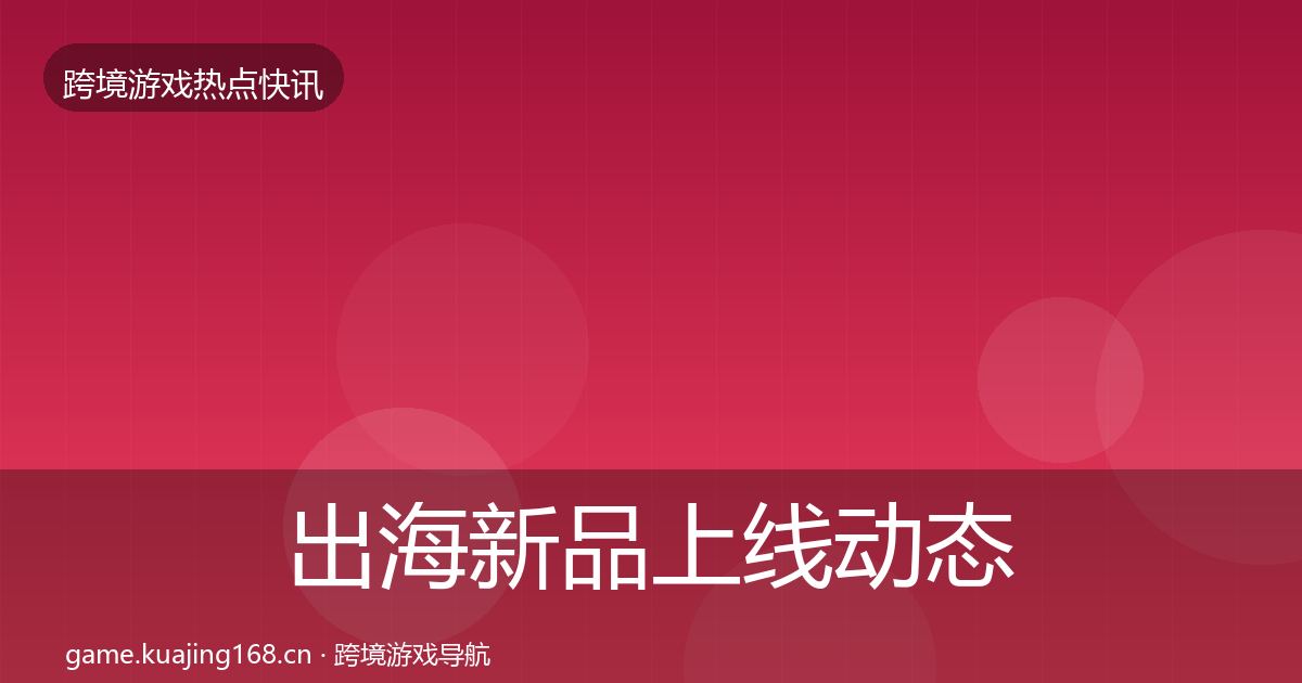 出海新品上线动态追踪入门到进阶·第1493篇