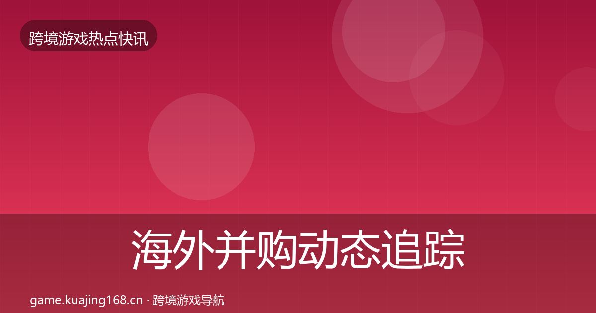 海外并购动态追踪全攻略·第1494篇