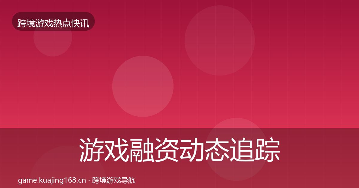 游戏融资动态追踪实践指南·第1494篇