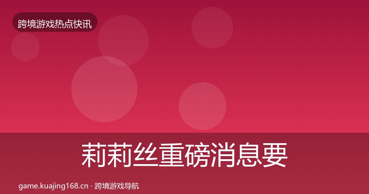 莉莉丝重磅消息要点梳理·第1501篇