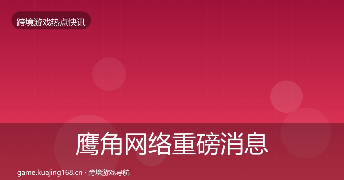 鹰角网络重磅消息要点梳理·第1502篇