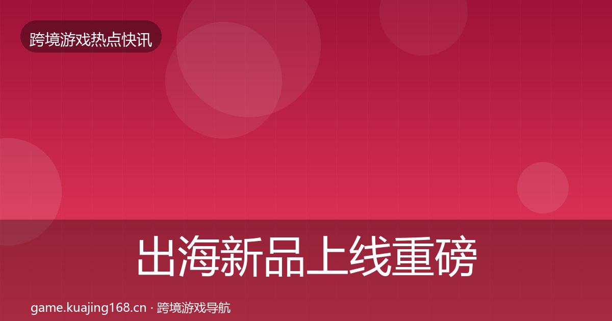 出海新品上线重磅消息入门到进阶·第1503篇