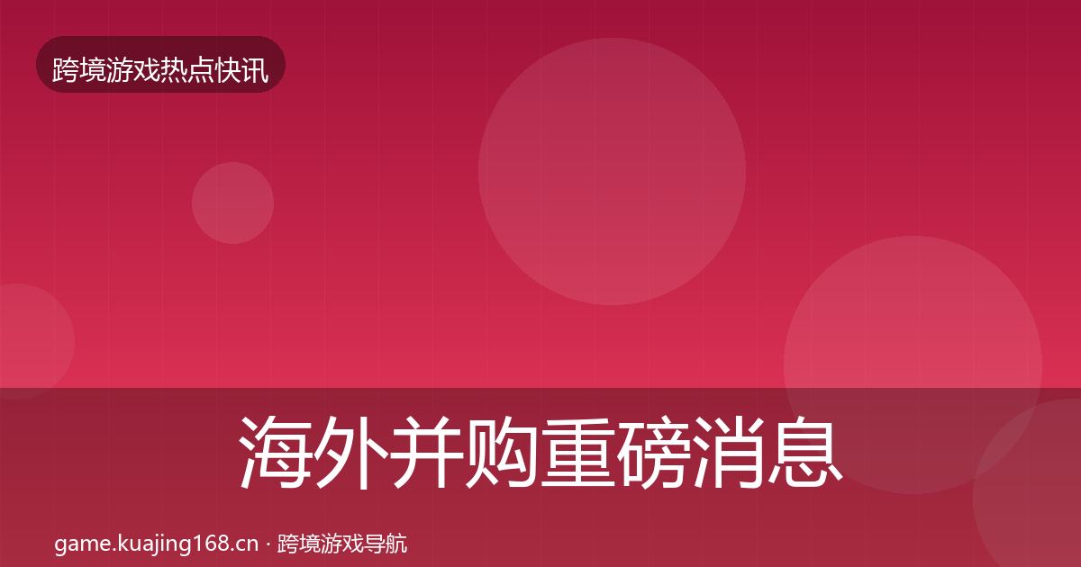 海外并购重磅消息全攻略·第1504篇