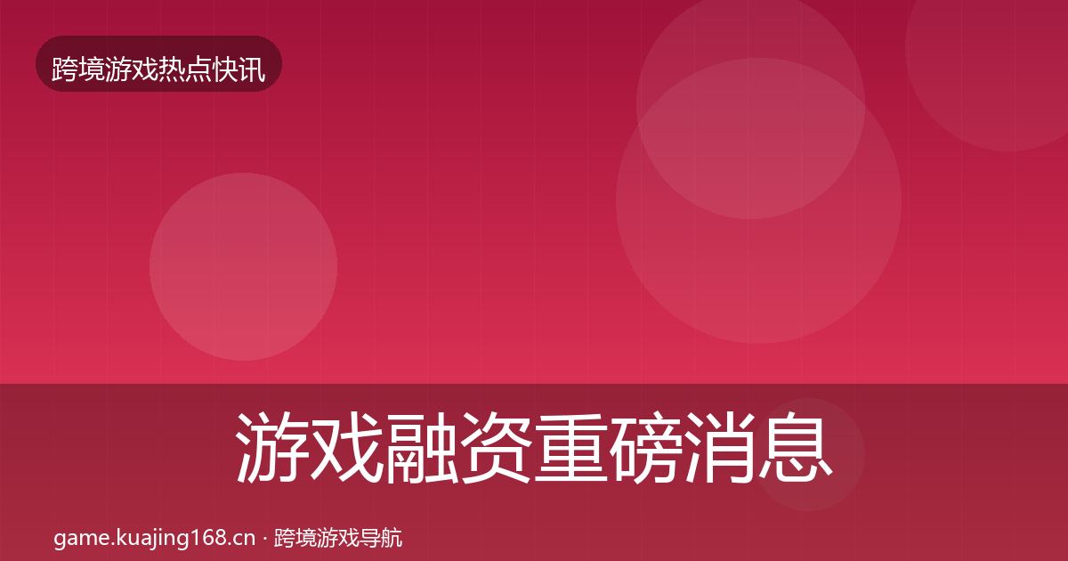 游戏融资重磅消息实践指南·第1504篇