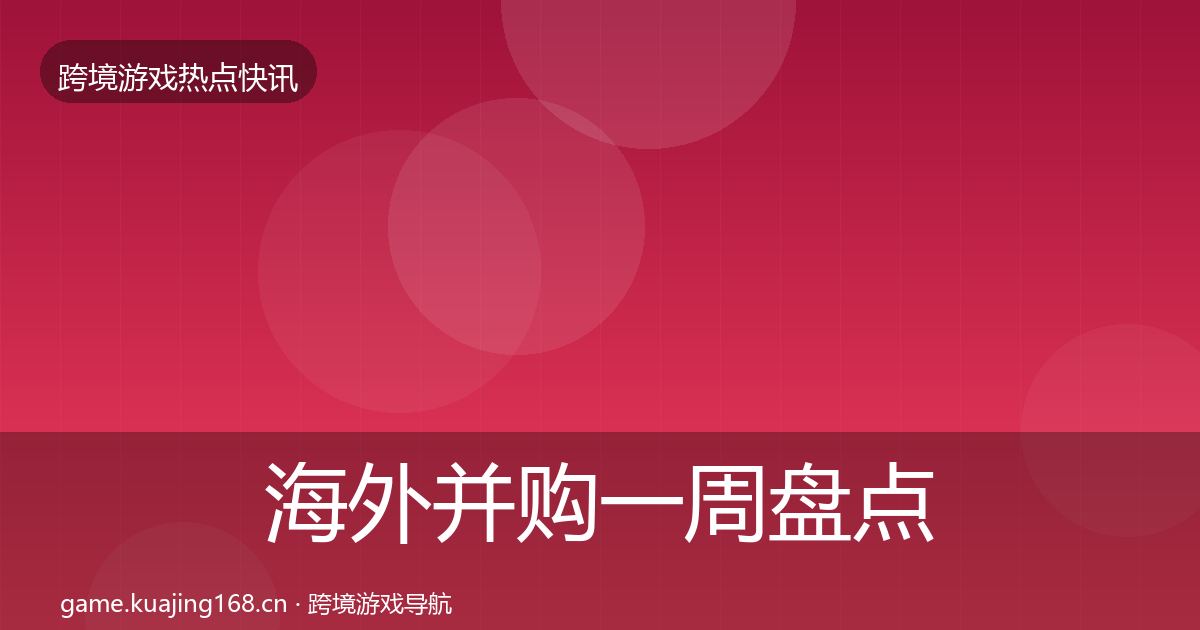 海外并购一周盘点全攻略·第1509篇