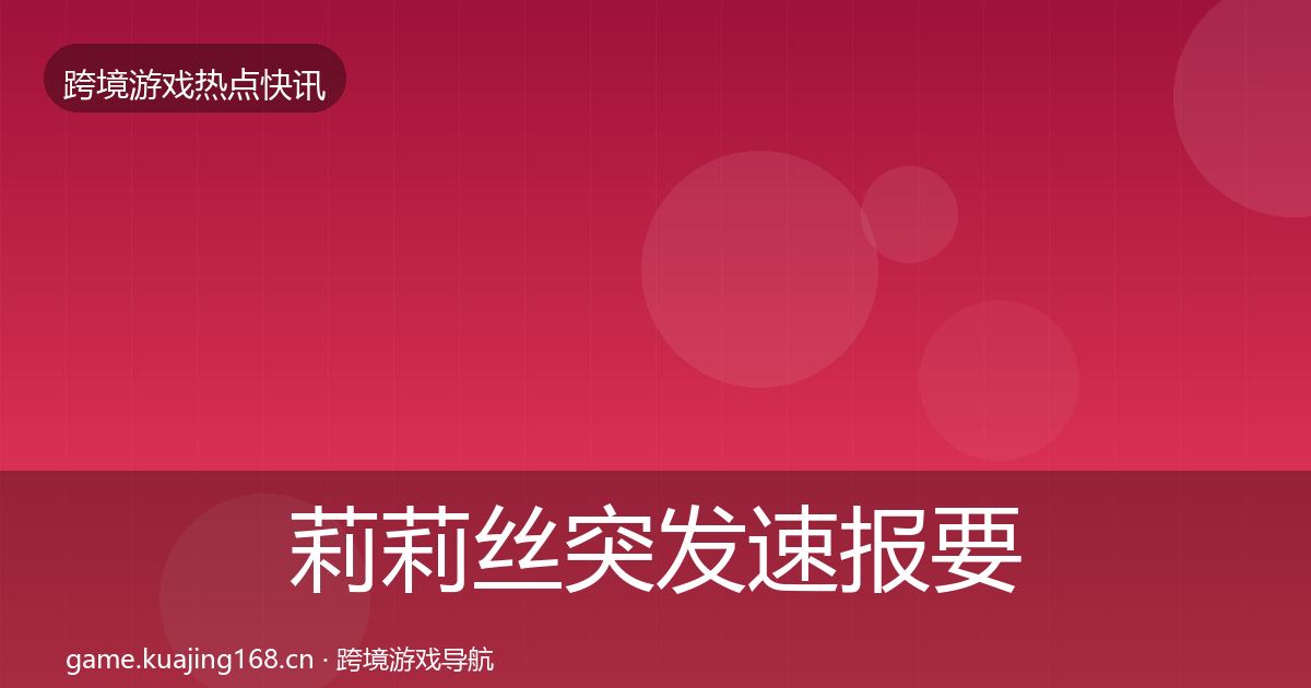 莉莉丝突发速报要点梳理·第1511篇