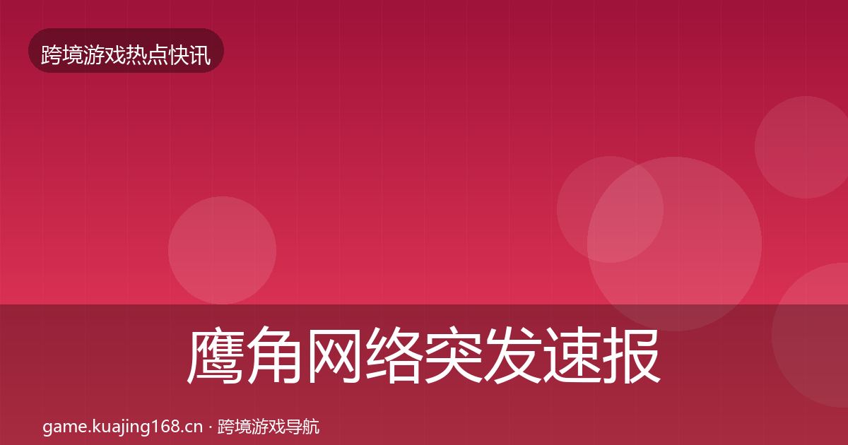 鹰角网络突发速报要点梳理·第1512篇