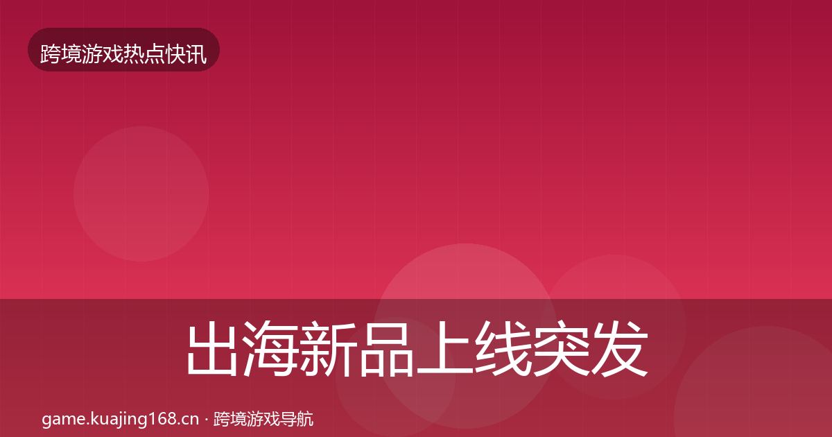 出海新品上线突发速报入门到进阶·第1513篇