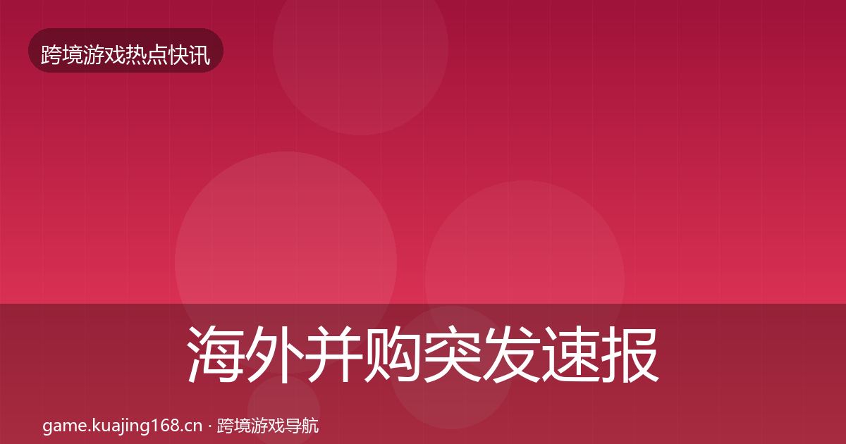海外并购突发速报全攻略·第1514篇