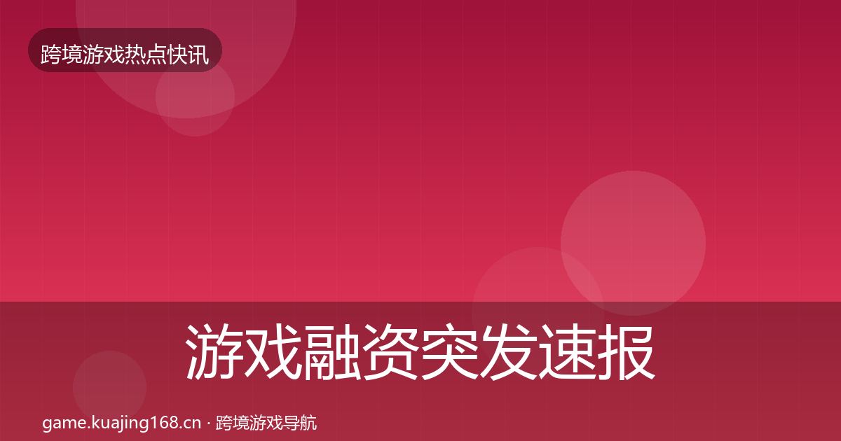 游戏融资突发速报实践指南·第1514篇