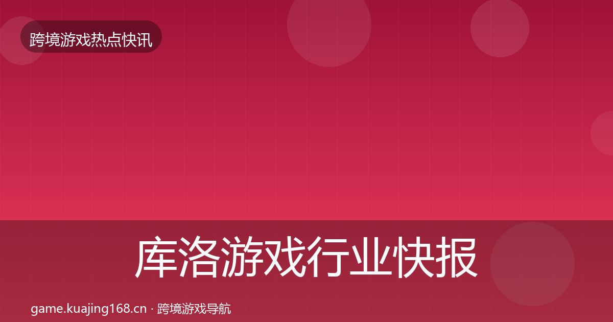 库洛游戏行业快报入门到进阶·第1517篇