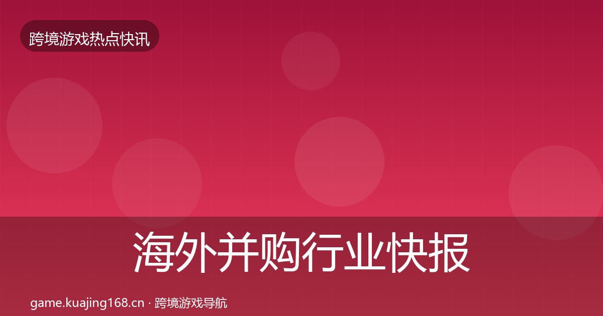 海外并购行业快报全攻略·第1519篇