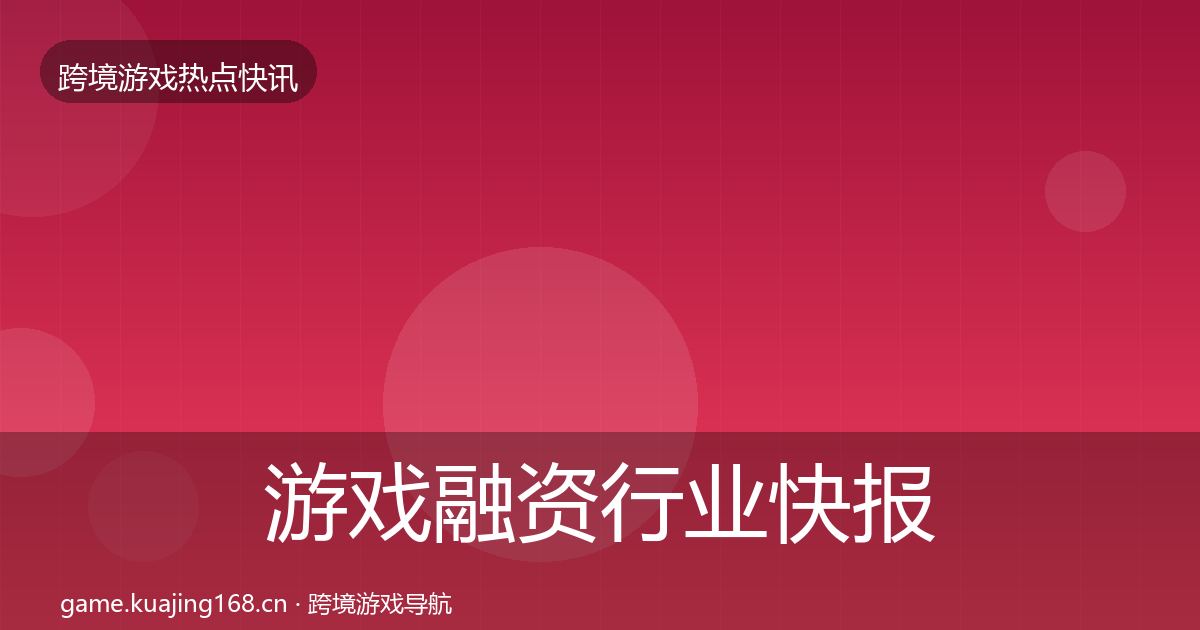 游戏融资行业快报实践指南·第1519篇