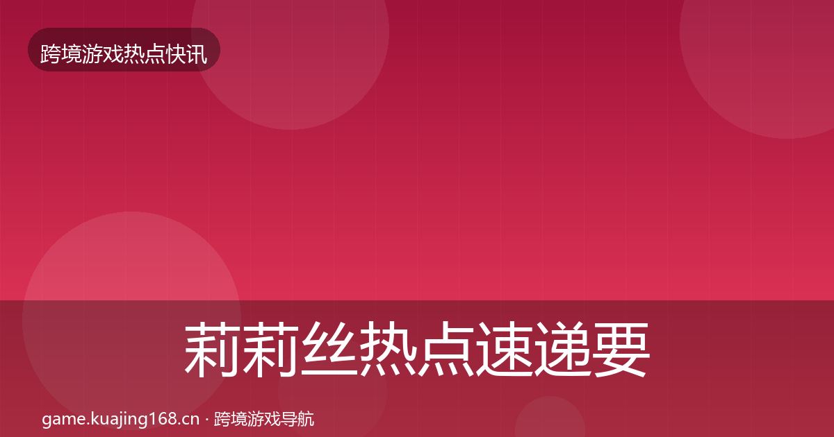 莉莉丝热点速递要点梳理·第1521篇