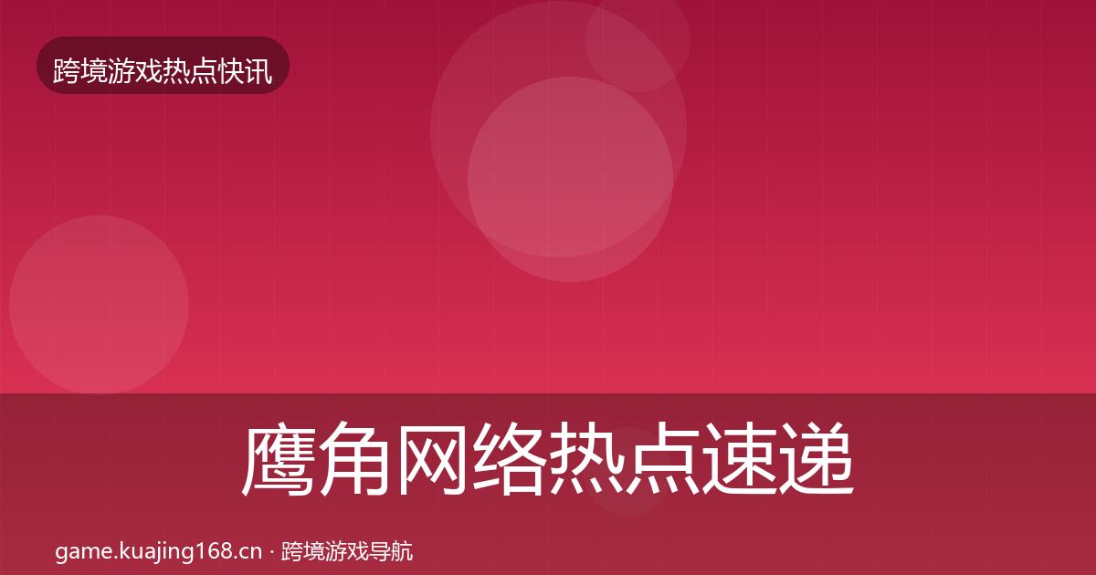 鹰角网络热点速递要点梳理·第1522篇