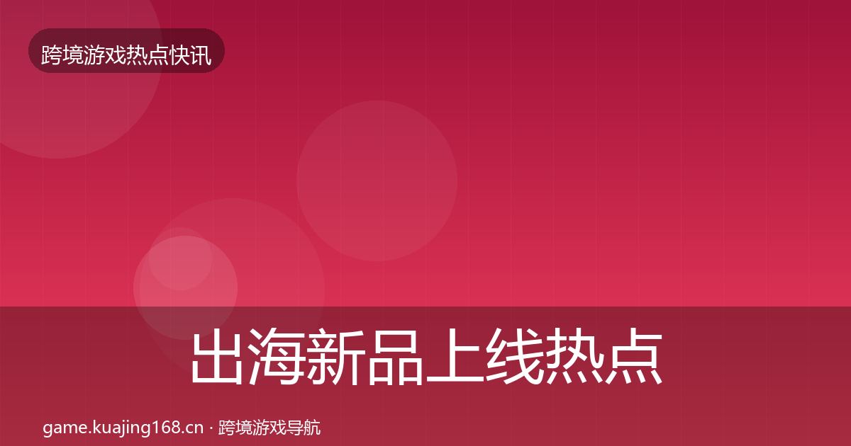 出海新品上线热点速递入门到进阶·第1523篇