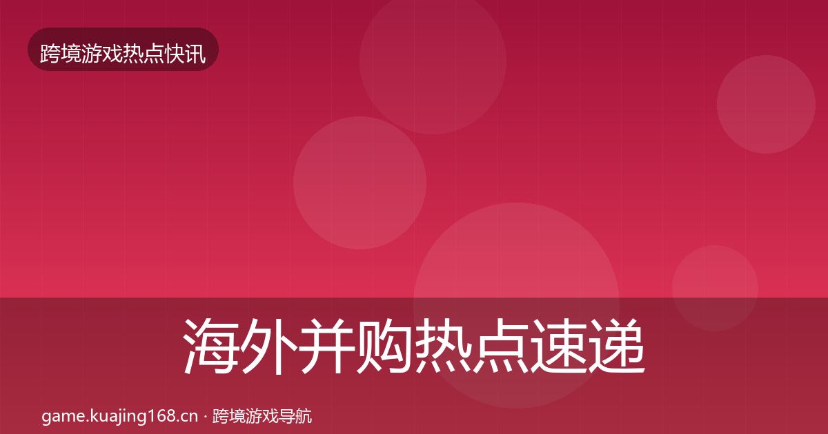 海外并购热点速递全攻略·第1524篇