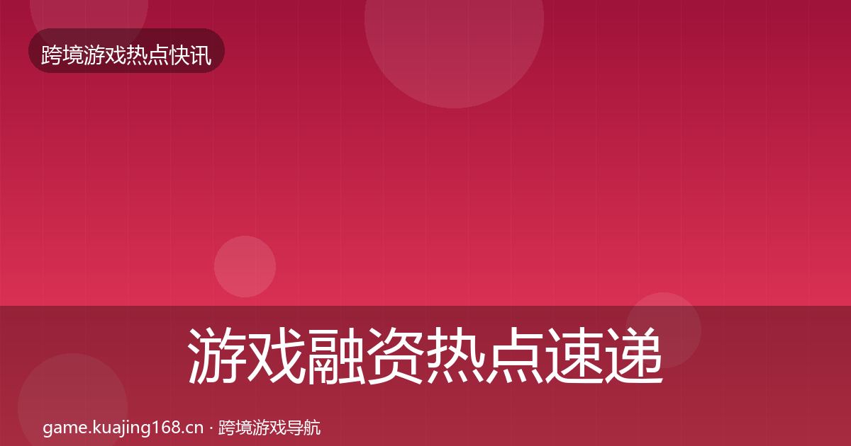 游戏融资热点速递实践指南·第1524篇