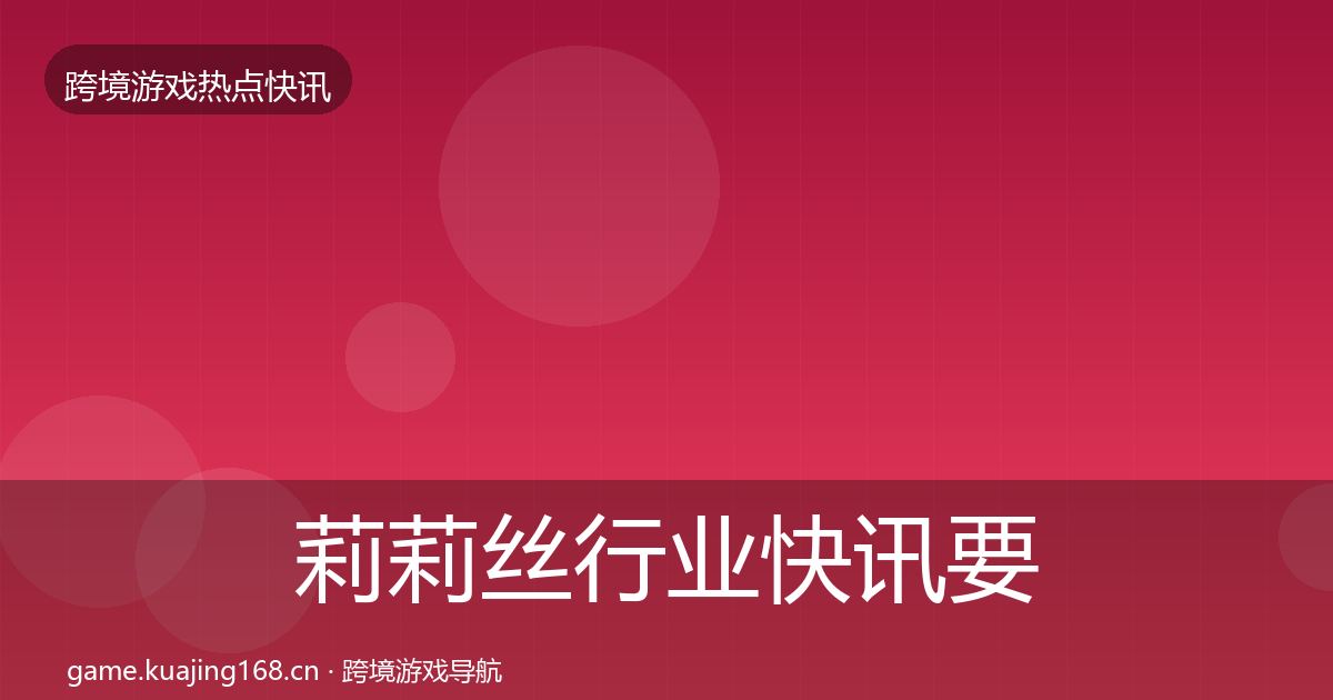 莉莉丝行业快讯要点梳理·第1526篇
