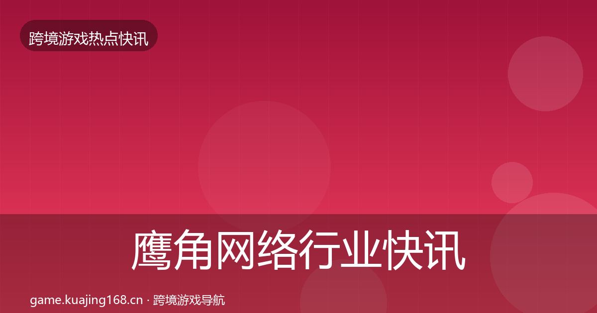鹰角网络行业快讯要点梳理·第1527篇