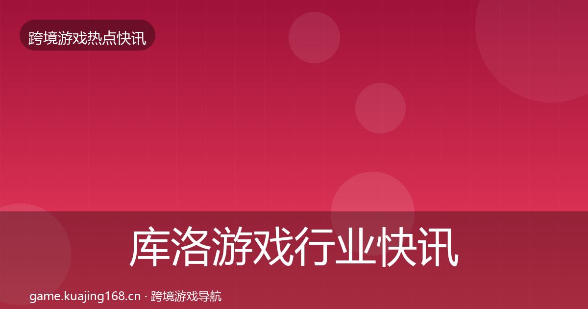 库洛游戏行业快讯入门到进阶·第1527篇