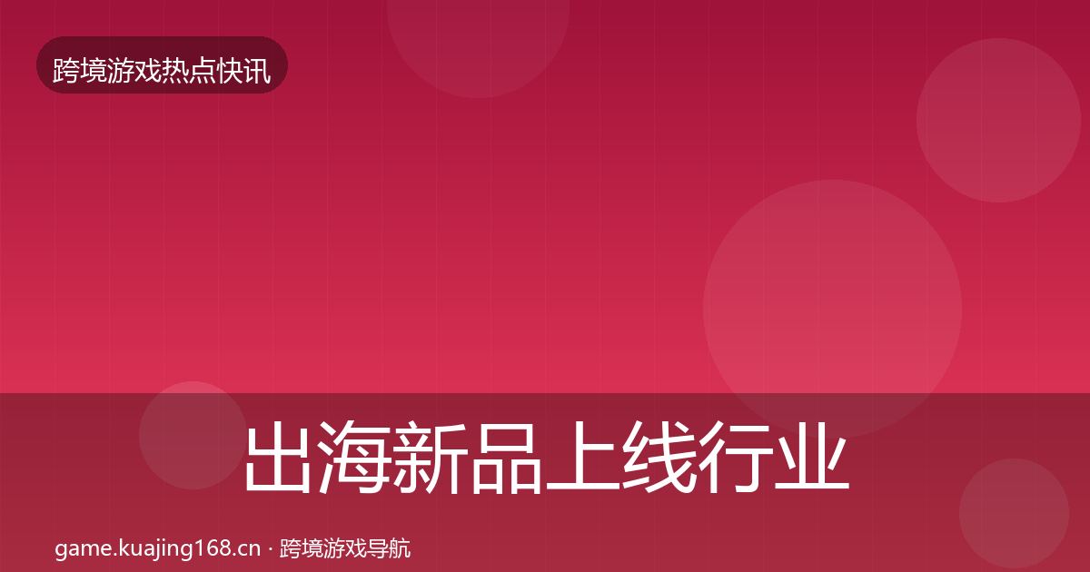 出海新品上线行业快讯入门到进阶·第1528篇