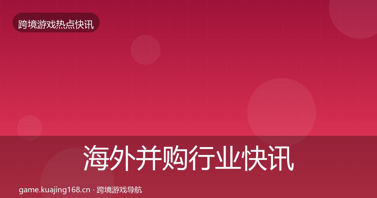 海外并购行业快讯全攻略·第1529篇