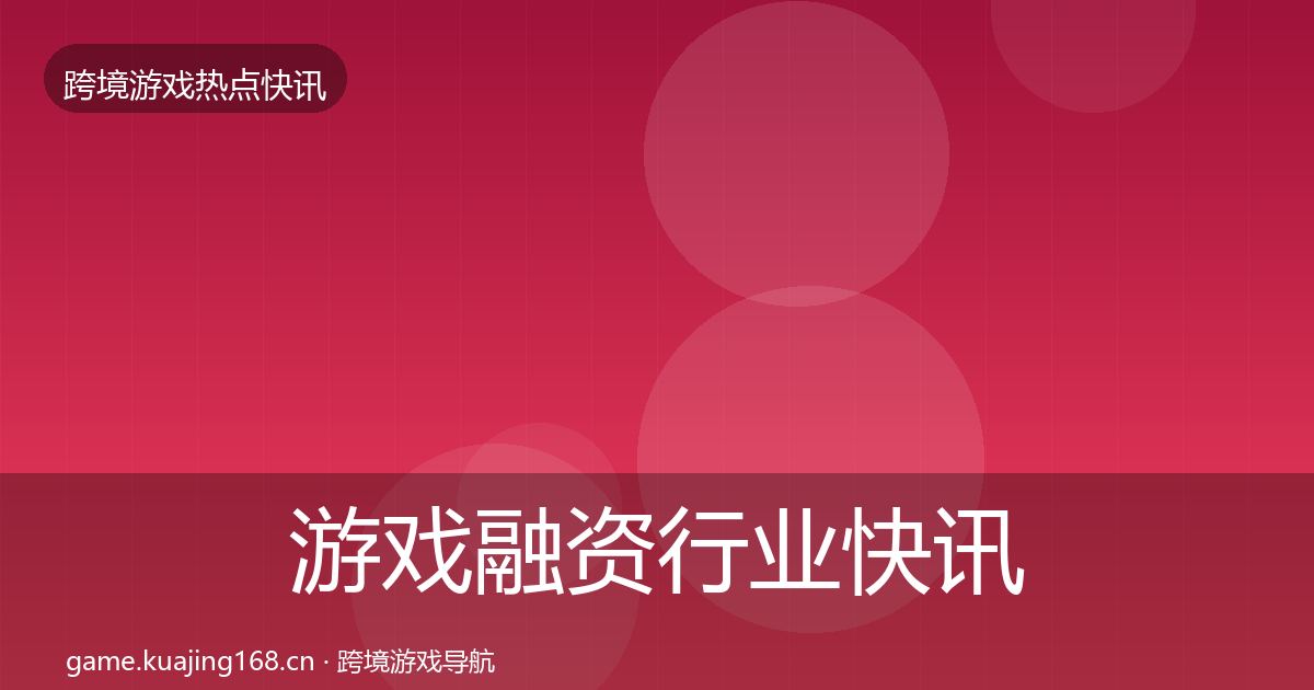 游戏融资行业快讯实践指南·第1529篇