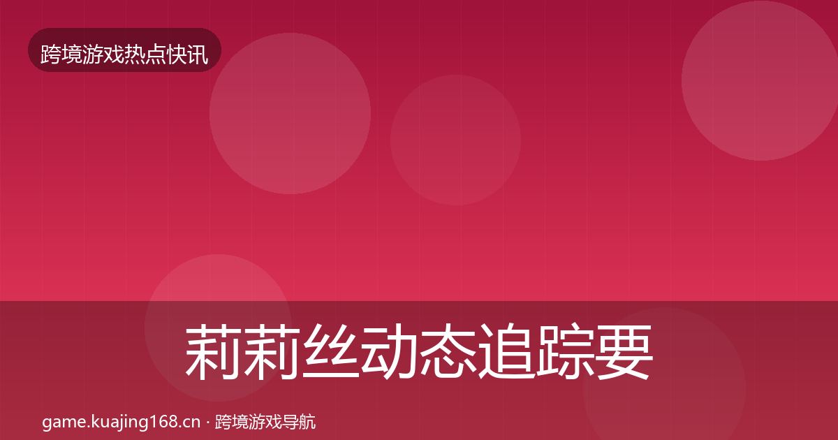 莉莉丝动态追踪要点梳理·第1531篇