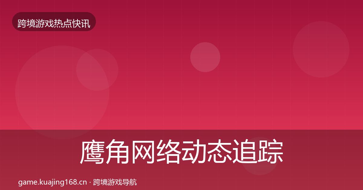 鹰角网络动态追踪要点梳理·第1532篇