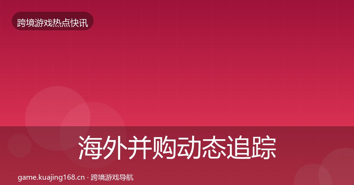 海外并购动态追踪全攻略·第1534篇