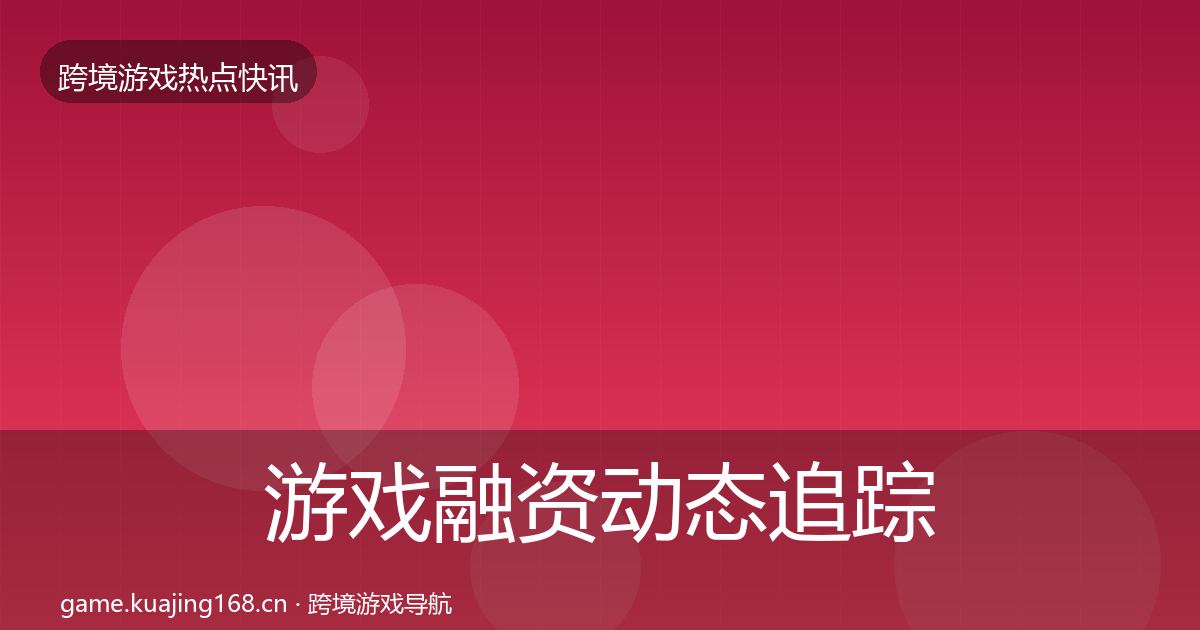 游戏融资动态追踪实践指南·第1534篇
