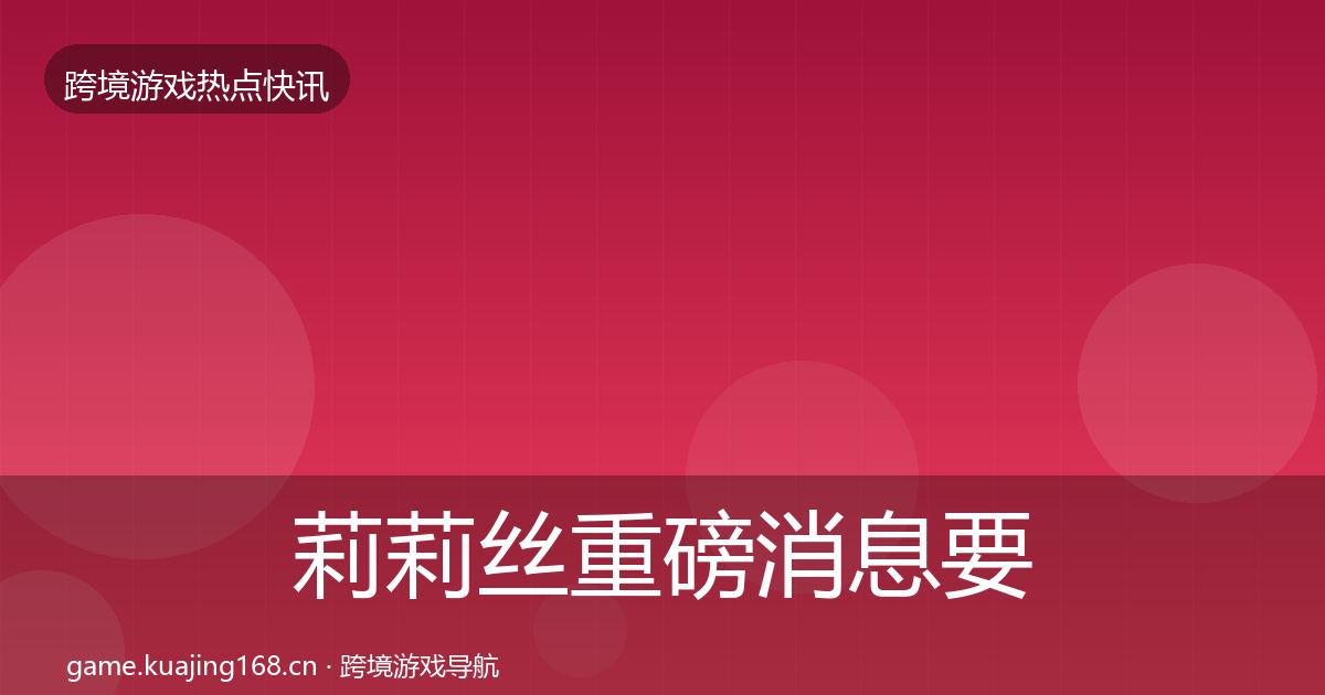 莉莉丝重磅消息要点梳理·第1541篇