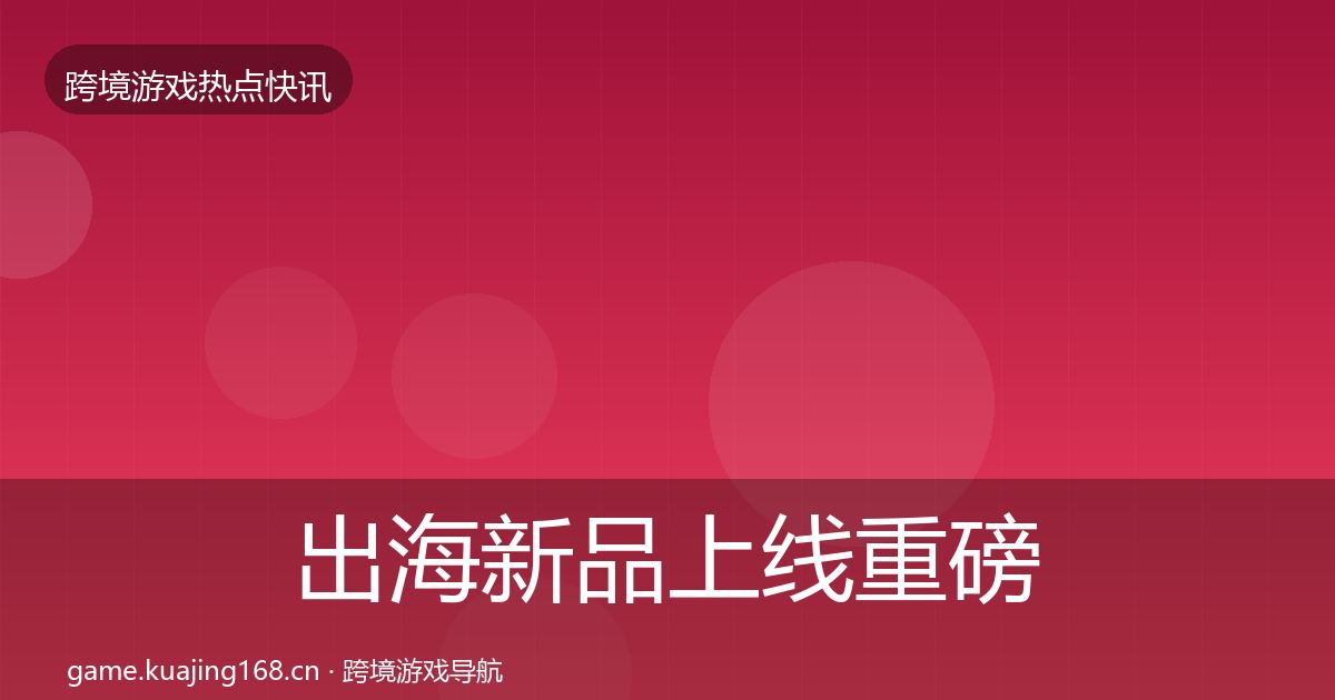 出海新品上线重磅消息入门到进阶·第1543篇